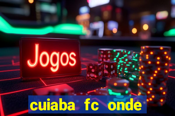 cuiaba fc onde assistir hoje