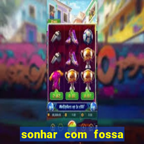 sonhar com fossa de fezes cheia