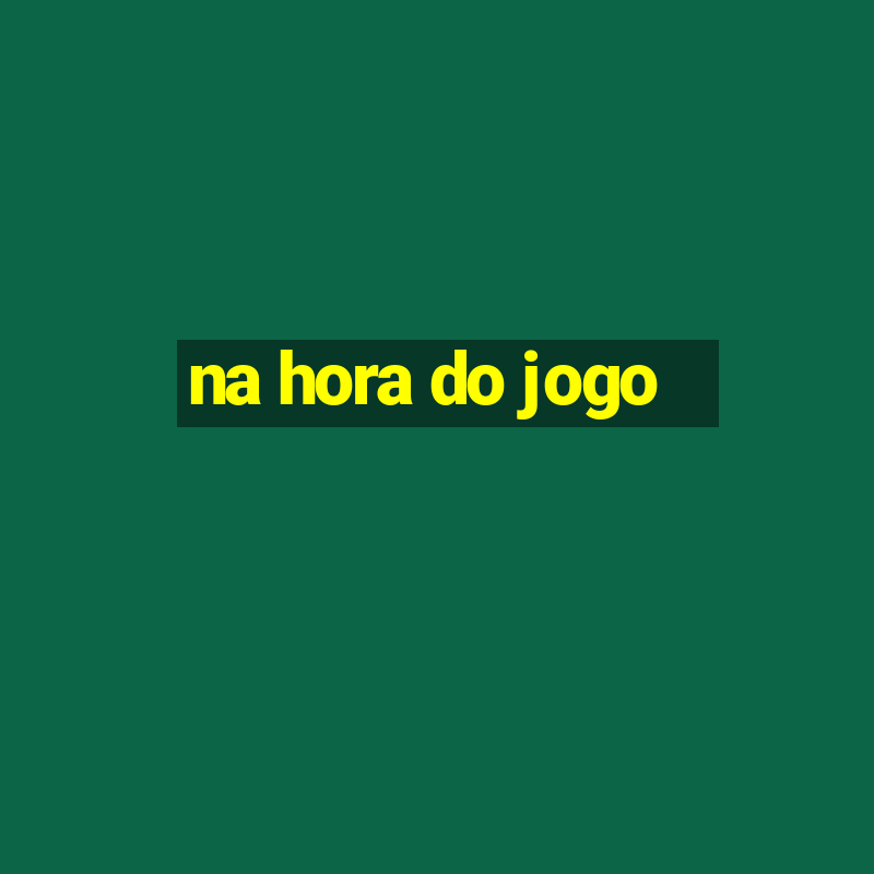 na hora do jogo