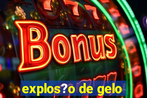 explos?o de gelo