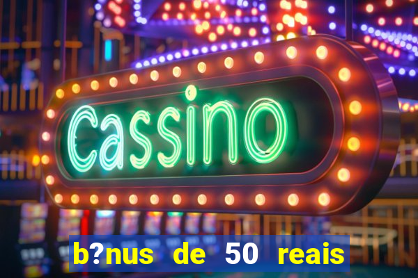 b?nus de 50 reais no cadastro cassino