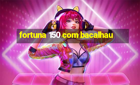 fortuna 150 com bacalhau