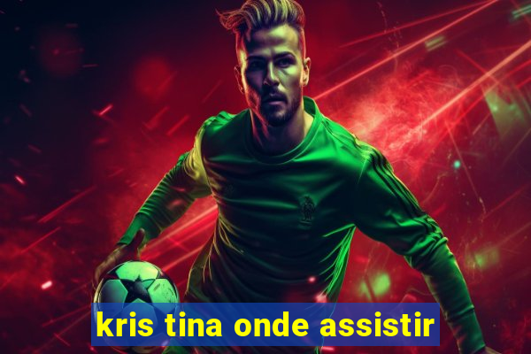 kris tina onde assistir