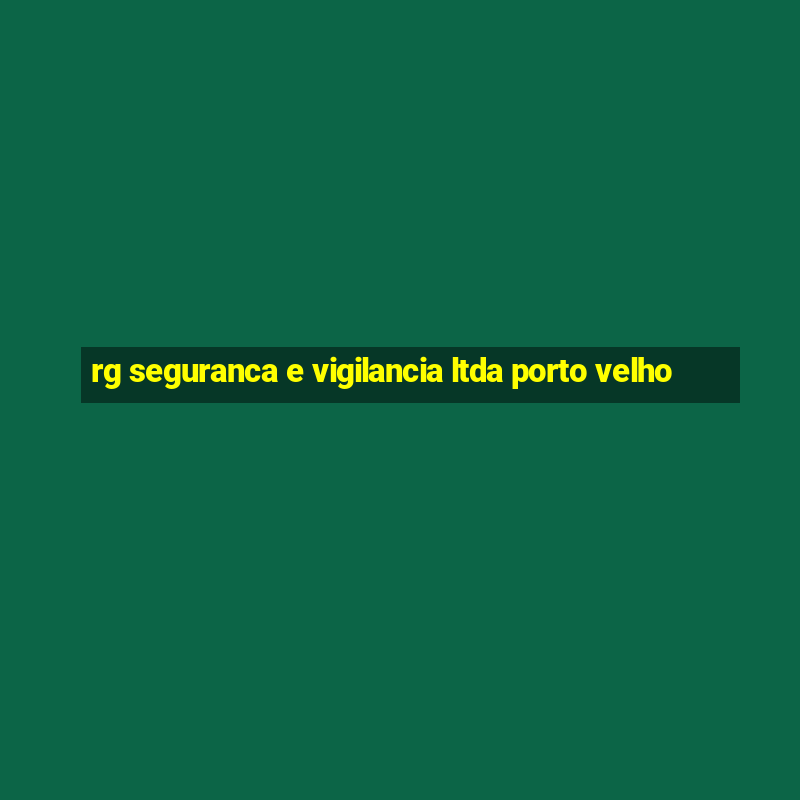 rg seguranca e vigilancia ltda porto velho