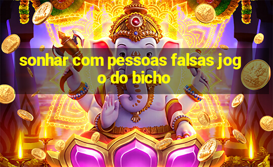 sonhar com pessoas falsas jogo do bicho