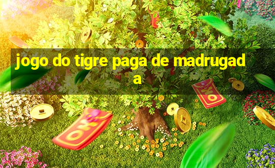 jogo do tigre paga de madrugada