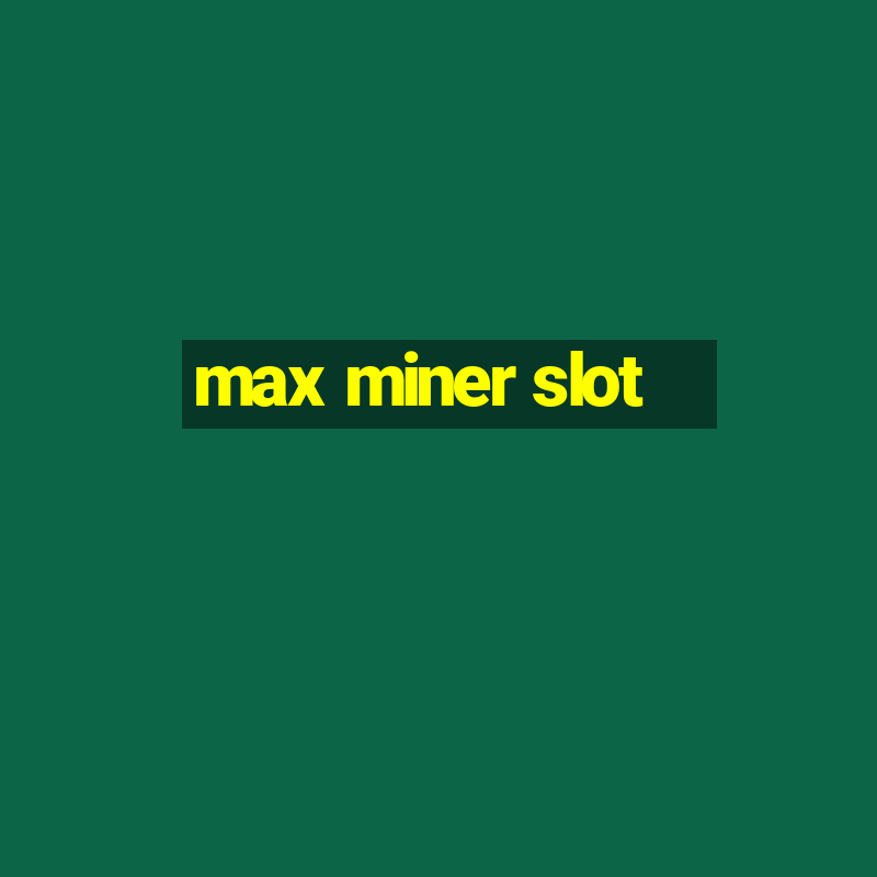 max miner slot