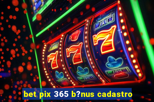 bet pix 365 b?nus cadastro