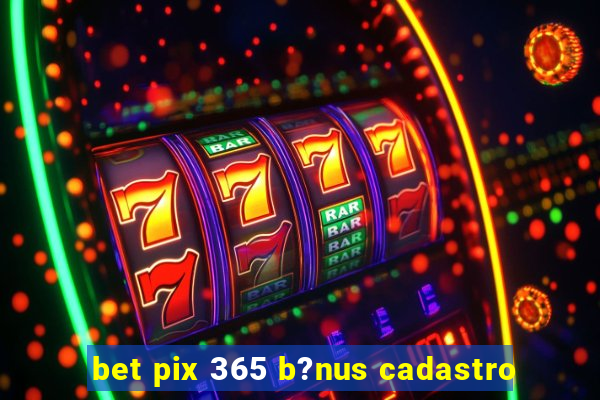 bet pix 365 b?nus cadastro