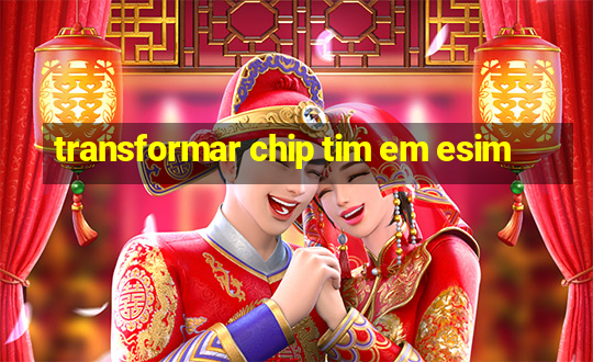 transformar chip tim em esim