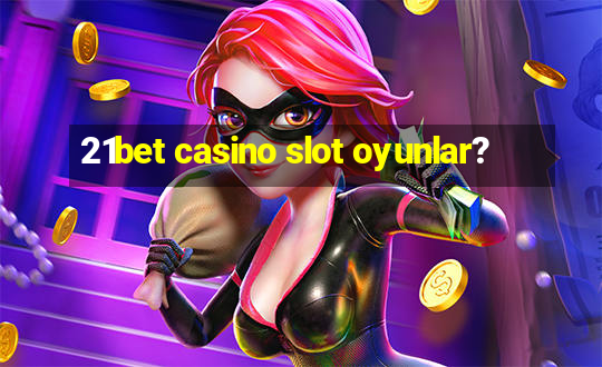 21bet casino slot oyunlar?