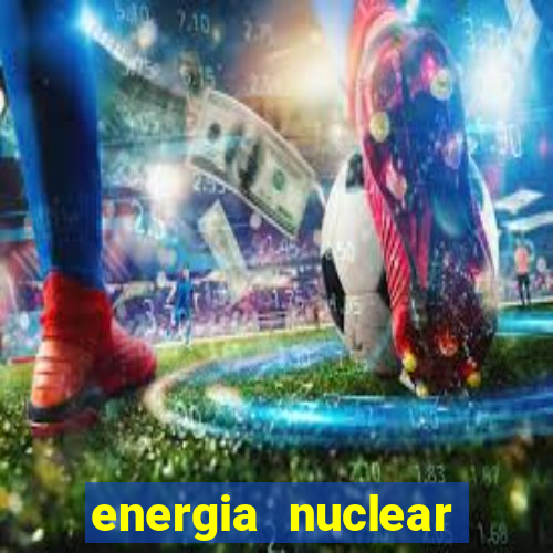 energia nuclear vantagens e desvantagens