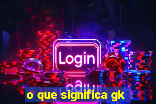 o que significa gk