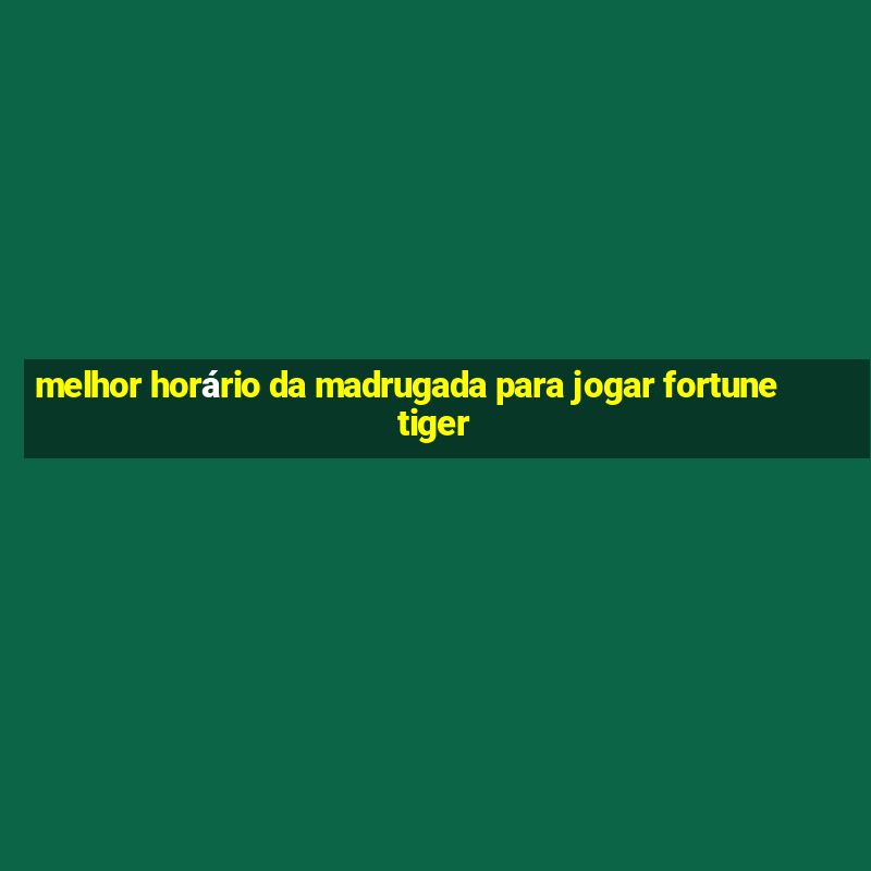 melhor horário da madrugada para jogar fortune tiger