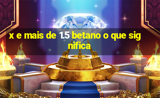 x e mais de 1.5 betano o que significa