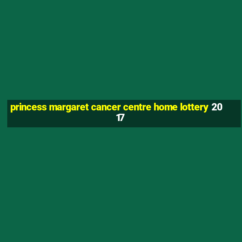 princess margaret cancer centre home lottery 2017