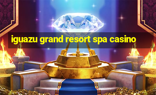 iguazu grand resort spa casino