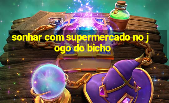 sonhar com supermercado no jogo do bicho