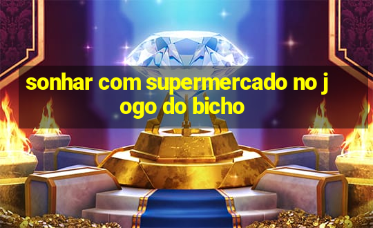 sonhar com supermercado no jogo do bicho