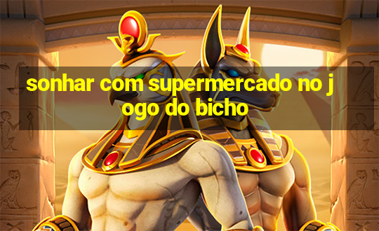 sonhar com supermercado no jogo do bicho