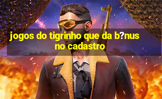 jogos do tigrinho que da b?nus no cadastro