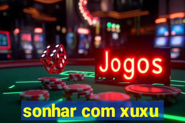 sonhar com xuxu