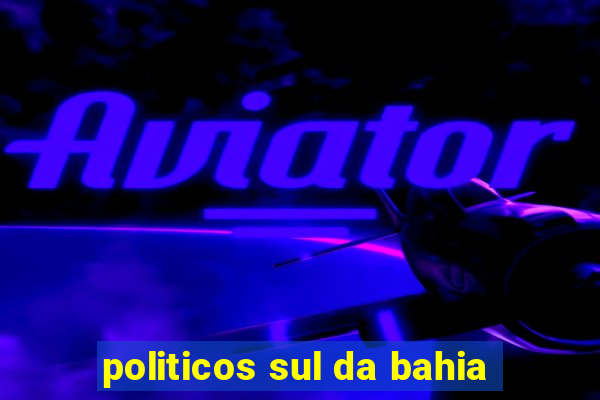 politicos sul da bahia