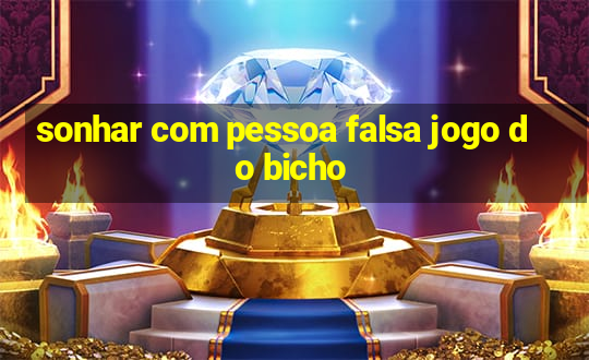 sonhar com pessoa falsa jogo do bicho