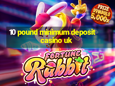 10 pound minimum deposit casino uk