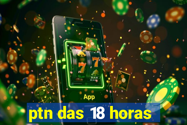 ptn das 18 horas