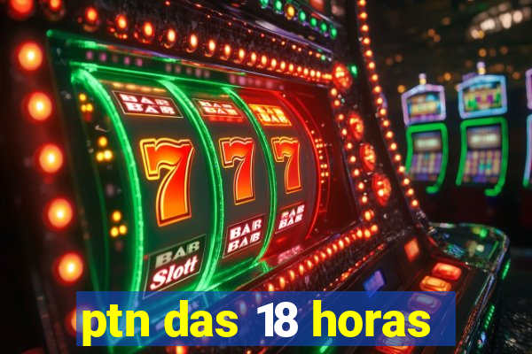 ptn das 18 horas