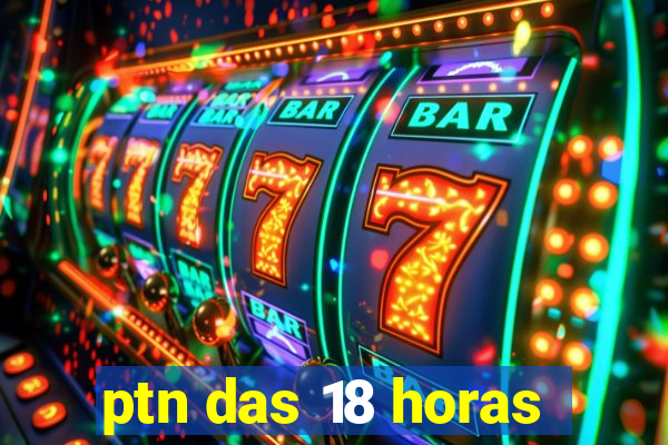 ptn das 18 horas