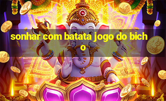 sonhar com batata jogo do bicho