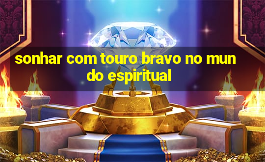 sonhar com touro bravo no mundo espiritual