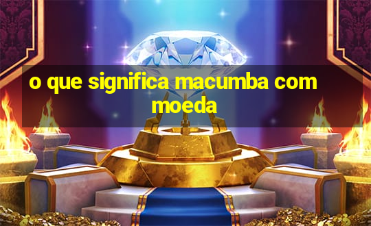 o que significa macumba com moeda