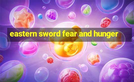 eastern sword fear and hunger