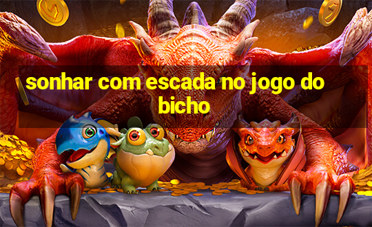 sonhar com escada no jogo do bicho