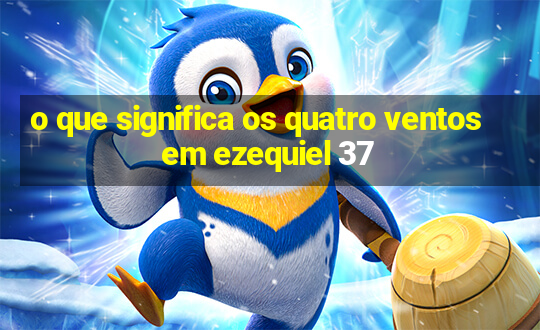 o que significa os quatro ventos em ezequiel 37