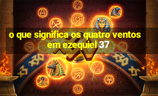 o que significa os quatro ventos em ezequiel 37