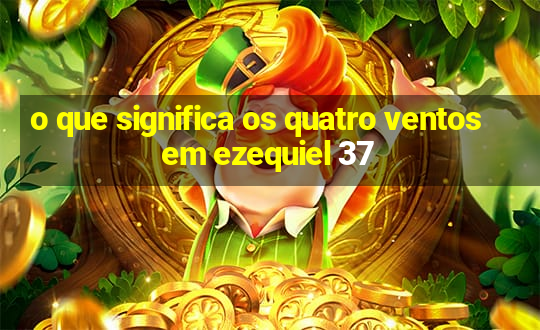 o que significa os quatro ventos em ezequiel 37