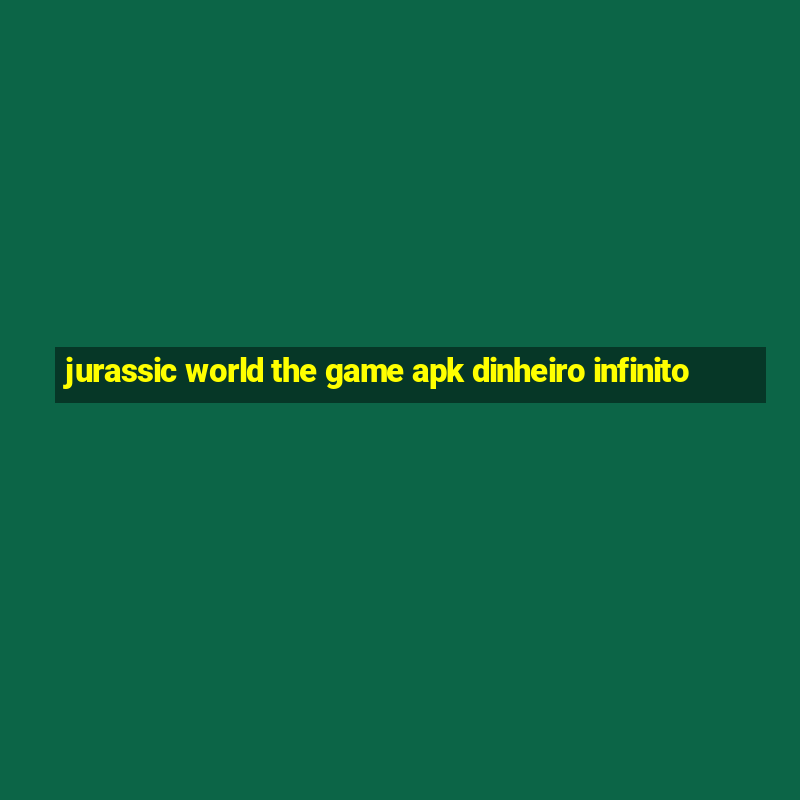 jurassic world the game apk dinheiro infinito