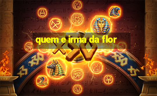 quem e irma da flor