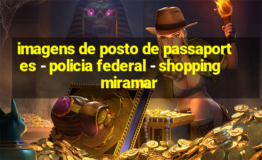 imagens de posto de passaportes - policia federal - shopping miramar