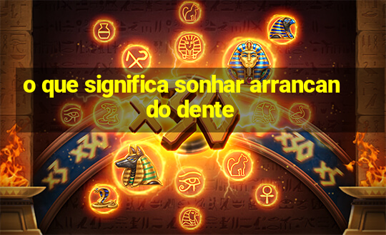 o que significa sonhar arrancando dente