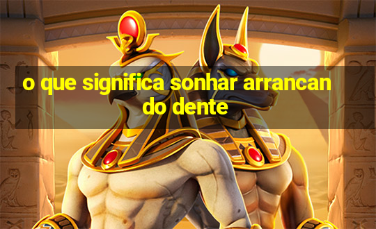 o que significa sonhar arrancando dente