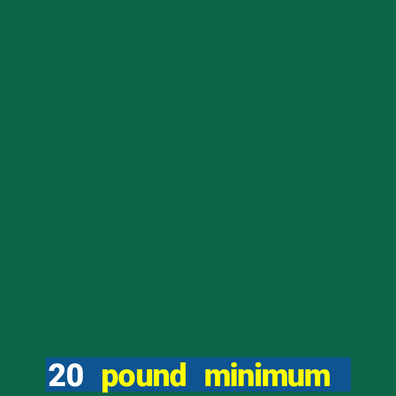 20 pound minimum deposit online casino