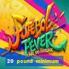 20 pound minimum deposit online casino