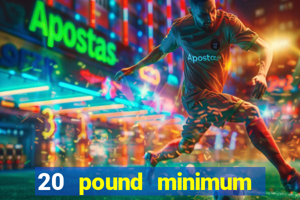 20 pound minimum deposit online casino