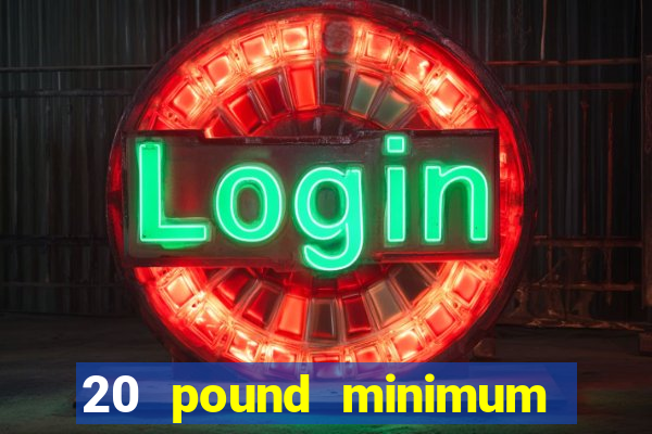 20 pound minimum deposit online casino