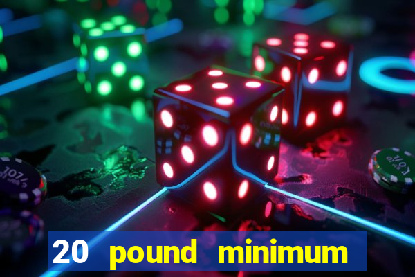 20 pound minimum deposit online casino